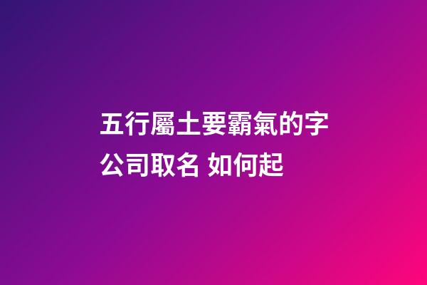 五行屬土要霸氣的字公司取名 如何起-第1張-公司起名-玄機派
